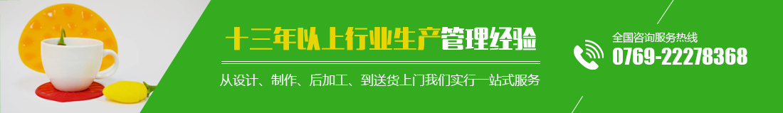 十三年以上行業(yè)生產(chǎn)管理經(jīng)驗(yàn) 從設(shè)計(jì)、制作、后加工、到送貨上門(mén)我們實(shí)行一站式服務(wù) 全國(guó)咨詢(xún)服務(wù)熱線(xiàn)0769-22278368  